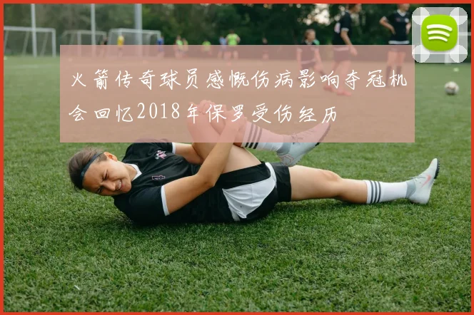 火箭传奇球员感慨伤病影响夺冠机会回忆2018年保罗受伤经历